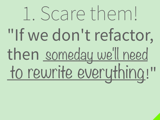 1. Scare them!
"If we don't refactor,
then .
!"
to rewrite everything
someday we'll need
