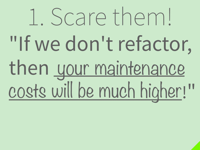 1. Scare them!
"If we don't refactor,
then .
!"
costs will be much higher
your maintenance
