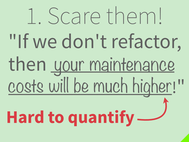 1. Scare them!
"If we don't refactor,
then .
!"
costs will be much higher
your maintenance
Hard to quantify
