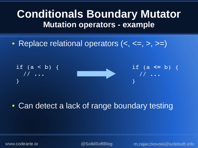 Conditionals Boundary Mutator
Mutation operators - example
●
Replace relational operators (<, <=, >, >=)
●
Can detect a lack of range boundary testing
if (a < b) {
// ...
}
if (a <= b) {
// ...
}
@SolidSoftBlog m.zajaczkowski@solidsoft.info
www.codearte.io
