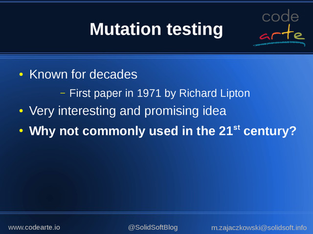 Mutation testing
●
Known for decades
– First paper in 1971 by Richard Lipton
●
Very interesting and promising idea
●
Why not commonly used in the 21st century?
@SolidSoftBlog m.zajaczkowski@solidsoft.info
www.codearte.io
