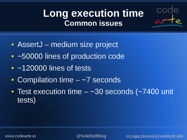Long execution time
Common issues
●
AssertJ – medium size project
●
~50000 lines of production code
●
~120000 lines of tests
●
Compilation time – ~7 seconds
●
Test execution time – ~30 seconds (~7400 unit
tests)
@SolidSoftBlog m.zajaczkowski@solidsoft.info
www.codearte.io
