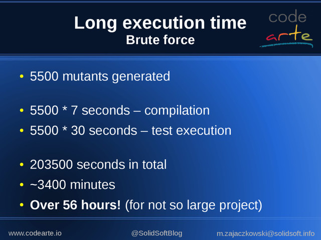Long execution time
Brute force
●
5500 mutants generated
●
5500 * 7 seconds – compilation
●
5500 * 30 seconds – test execution
●
203500 seconds in total
●
~3400 minutes
●
Over 56 hours! (for not so large project)
@SolidSoftBlog m.zajaczkowski@solidsoft.info
www.codearte.io
