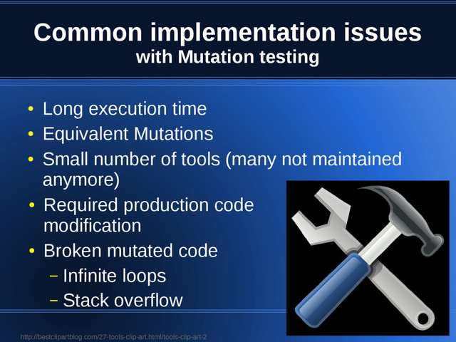 Common implementation issues
with Mutation testing
●
Long execution time
●
Equivalent Mutations
●
Small number of tools (many not maintained
anymore)
●
Required production code
modification
●
Broken mutated code
– Infinite loops
– Stack overflow
http://bestclipartblog.com/27-tools-clip-art.html/tools-clip-art-2
