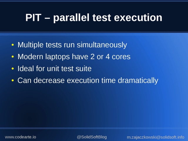 PIT – parallel test execution
●
Multiple tests run simultaneously
●
Modern laptops have 2 or 4 cores
●
Ideal for unit test suite
●
Can decrease execution time dramatically
@SolidSoftBlog m.zajaczkowski@solidsoft.info
www.codearte.io
