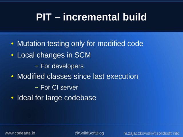 PIT – incremental build
●
Mutation testing only for modified code
●
Local changes in SCM
– For developers
●
Modified classes since last execution
– For CI server
●
Ideal for large codebase
@SolidSoftBlog m.zajaczkowski@solidsoft.info
www.codearte.io
