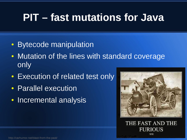 PIT – fast mutations for Java
●
Bytecode manipulation
●
Mutation of the lines with standard coverage
only
●
Execution of related test only
●
Parallel execution
●
Incremental analysis
http://carhumor.net/blast-from-the-past/
