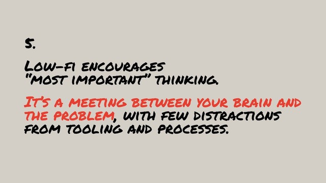 5.
Low-fi encourages  
“most important” thinking.
It’s a meeting between your brain and
the problem, with few distractions
from tooling and processes.
