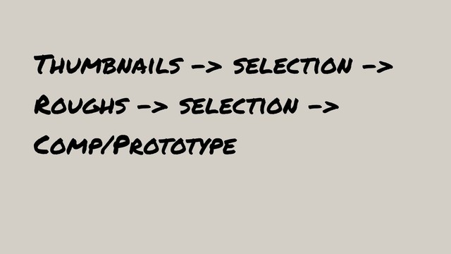 Thumbnails -> selection ->
Roughs -> selection ->
Comp/Prototype
