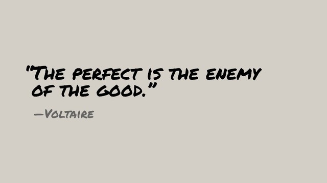 “The perfect is the enemy  
of the good.”
—Voltaire
