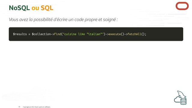 NoSQL ou SQL
Vous avez la possibilité d'écrire un code propre et soigné :
$results
$results =
= $collection
$collection->
->find
find(
('cuisine like "italian"'
'cuisine like "italian"')
)->
->execute
execute(
()
)->
->fetchAll
fetchAll(
()
);
;
Copyright @ 2022 Oracle and/or its affiliates.
50

