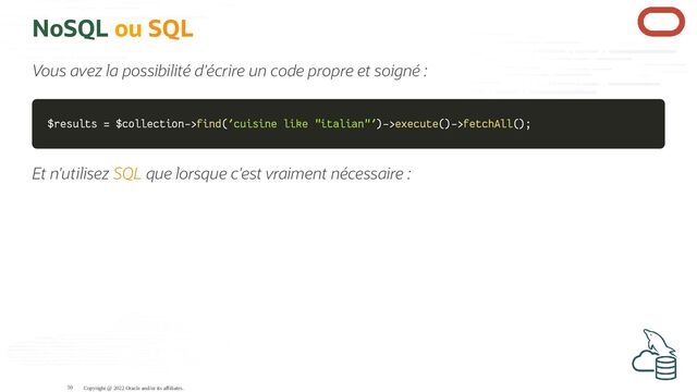 NoSQL ou SQL
Vous avez la possibilité d'écrire un code propre et soigné :
$results
$results =
= $collection
$collection->
->find
find(
('cuisine like "italian"'
'cuisine like "italian"')
)->
->execute
execute(
()
)->
->fetchAll
fetchAll(
()
);
;
Et n'utilisez SQL que lorsque c'est vraiment nécessaire :
Copyright @ 2022 Oracle and/or its affiliates.
50
