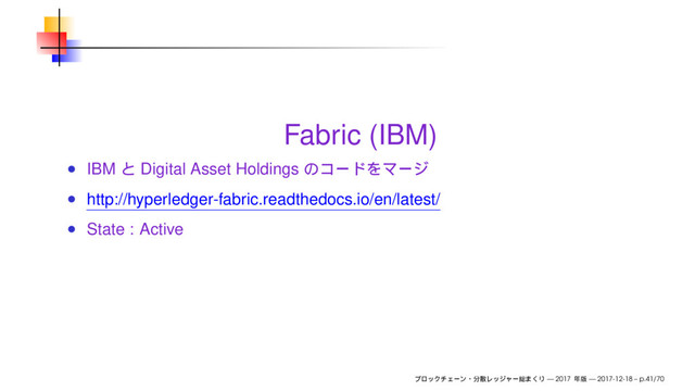 Fabric (IBM)
IBM Digital Asset Holdings
http://hyperledger-fabric.readthedocs.io/en/latest/
State : Active
— 2017 — 2017-12-18 – p.41/70
