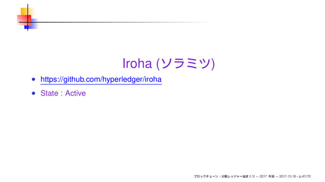 Iroha ( )
https://github.com/hyperledger/iroha
State : Active
— 2017 — 2017-12-18 – p.47/70
