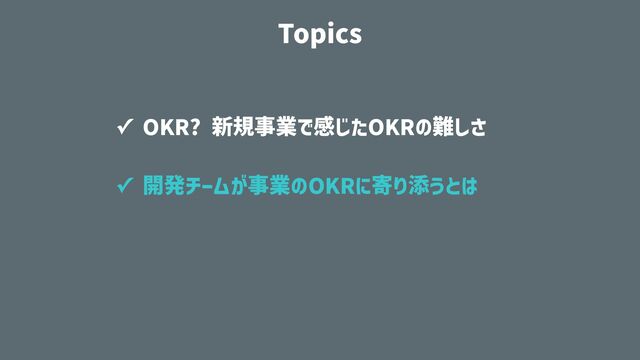 ✓ OKR? 新規事業で感じたOKRの難しさ


✓ 開発チームが事業のOKRに寄り添うとは
Topics
