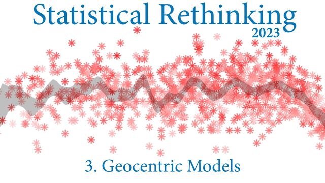 Statistical Rethinking
3. Geocentric Models
2023
