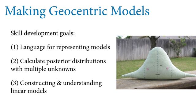 Making Geocentric Models
Skill development goals:
(1) Language for representing models
(2) Calculate posterior distributions
with multiple unknowns
(3) Constructing & understanding
linear models
