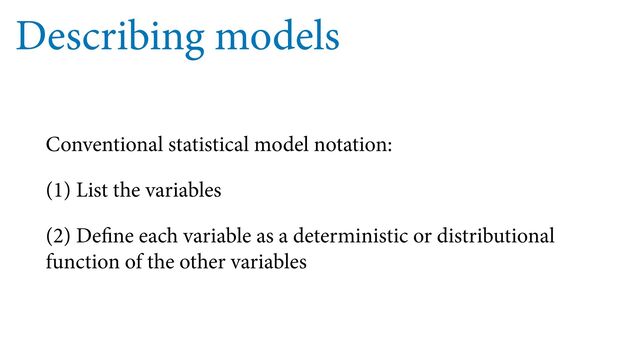 Describing models
Conventional statistical model notation:
(1) List the variables
(2) Define each variable as a deterministic or distributional
function of the other variables
