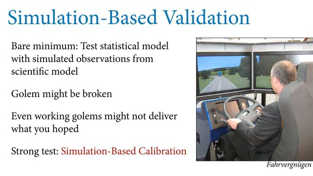 Simulation-Based Validation
Bare minimum: Test statistical model
with simulated observations from
scientific model
Golem might be broken
Even working golems might not deliver
what you hoped
Strong test: Simulation-Based Calibration
Fahrvergnügen
