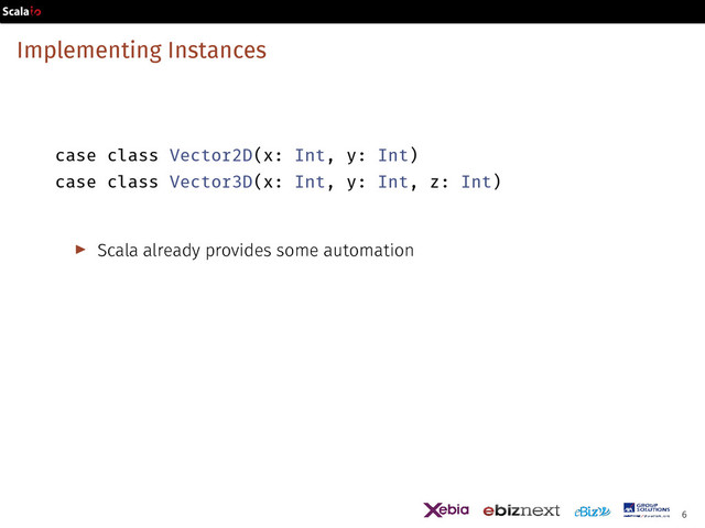 Implementing Instances
case class Vector2D(x: Int, y: Int)
case class Vector3D(x: Int, y: Int, z: Int)
▶ Scala already provides some automation
6
