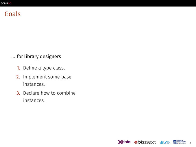 Goals
... for library designers
1. Define a type class.
2. Implement some base
instances.
3. Declare how to combine
instances.
7
