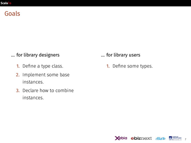 Goals
... for library designers
1. Define a type class.
2. Implement some base
instances.
3. Declare how to combine
instances.
... for library users
1. Define some types.
7

