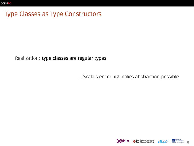 Type Classes as Type Constructors
Realization: type classes are regular types
... Scala’s encoding makes abstraction possible
12
