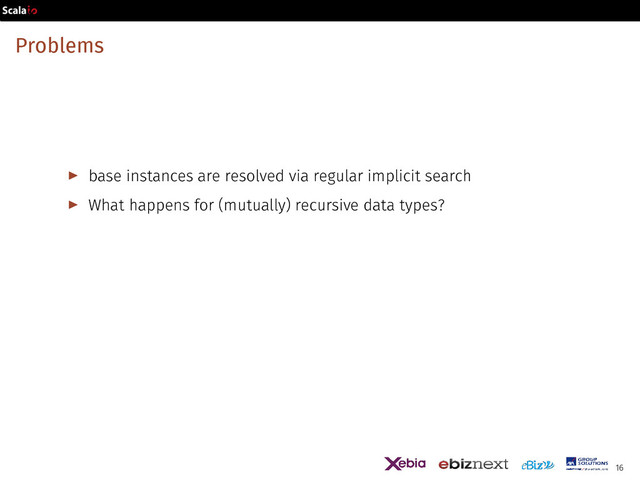 Problems
▶ base instances are resolved via regular implicit search
▶ What happens for (mutually) recursive data types?
16
