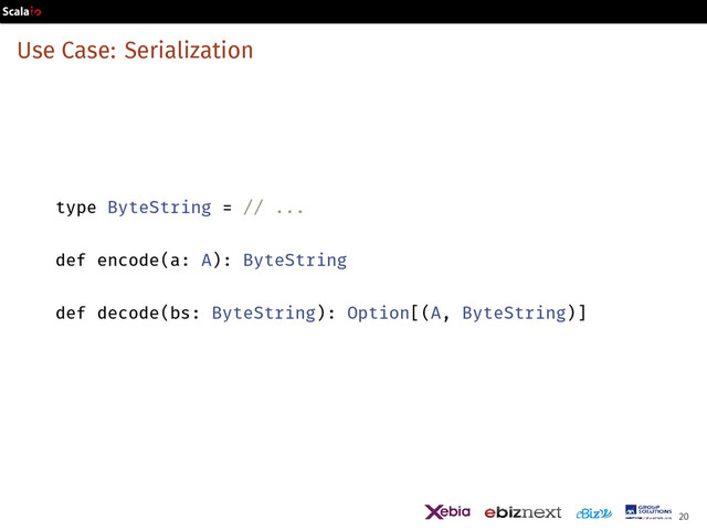 Use Case: Serialization
type ByteString = // ...
def encode(a: A): ByteString
def decode(bs: ByteString): Option[(A, ByteString)]
20
