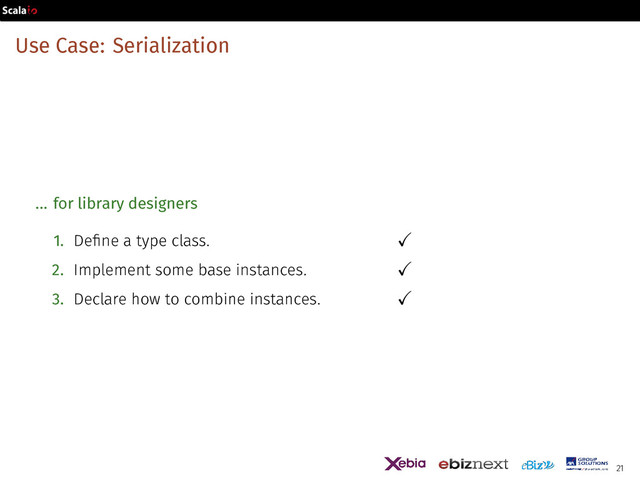 Use Case: Serialization
... for library designers
1. Define a type class. ✓
2. Implement some base instances. ✓
3. Declare how to combine instances. ✓
21
