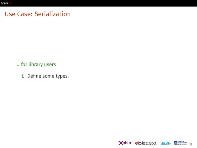 Use Case: Serialization
... for library users
1. Define some types.
22
