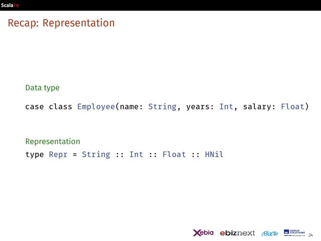 Recap: Representation
Data type
case class Employee(name: String, years: Int, salary: Float)
Representation
type Repr = String :: Int :: Float :: HNil
24
