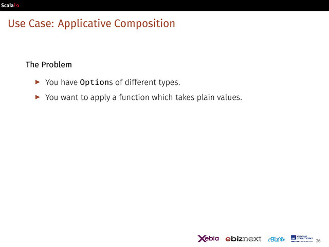 Use Case: Applicative Composition
The Problem
▶ You have Options of different types.
▶ You want to apply a function which takes plain values.
26
