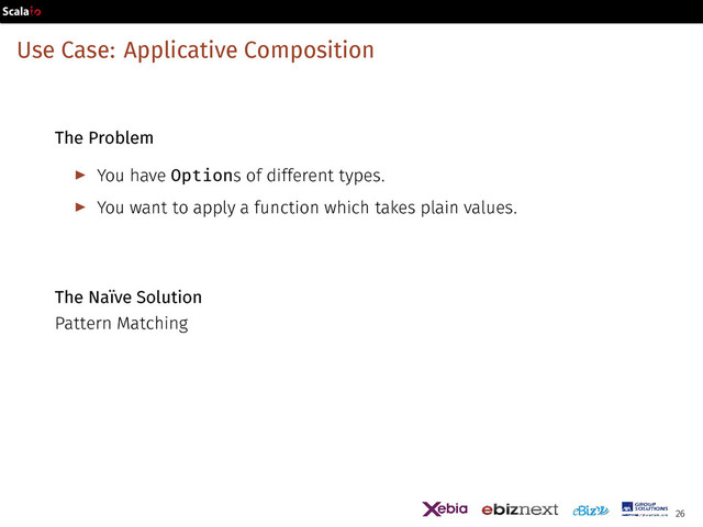 Use Case: Applicative Composition
The Problem
▶ You have Options of different types.
▶ You want to apply a function which takes plain values.
The Naïve Solution
Pattern Matching
26
