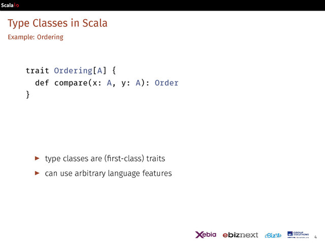Type Classes in Scala
Example: Ordering
trait Ordering[A] {
def compare(x: A, y: A): Order
}
▶ type classes are (first-class) traits
▶ can use arbitrary language features
4
