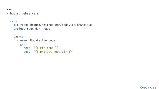 ---
- hosts: webservers
vars:
git_repo: https://github.com/opdavies/dransible
project_root_dir: /app
tasks:
- name: Update the code
git:
repo: '{{ git_repo }}'
dest: '{{ project_root_dir }}'
@opdavies
