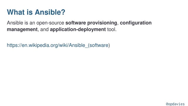 What is Ansible?
Ansible is an open-source software provisioning, configuration
management, and application-deployment tool.
https://en.wikipedia.org/wiki/Ansible_(software)
@opdavies
