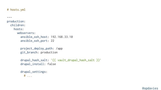 # hosts.yml
---
production:
children:
hosts:
webservers:
ansible_ssh_host: 192.168.33.10
ansible_ssh_port: 22
project_deploy_path: /app
git_branch: production
drupal_hash_salt: '{{ vault_drupal_hash_salt }}'
drupal_install: false
drupal_settings:
# ...
@opdavies
