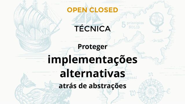 OPEN CLOSED
TÉCNICA
Proteger
implementações
alternativas
atrás de abstrações
