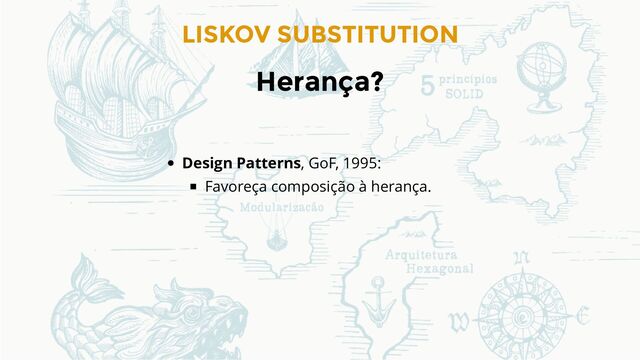 LISKOV SUBSTITUTION
Herança?
Design Patterns, GoF, 1995:
Favoreça composição à herança.

