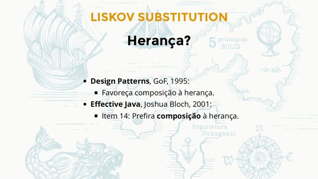 LISKOV SUBSTITUTION
Herança?
Design Patterns, GoF, 1995:
Favoreça composição à herança.
Eﬀective Java, Joshua Bloch, 2001:
Item 14: Preﬁra composição à herança.
