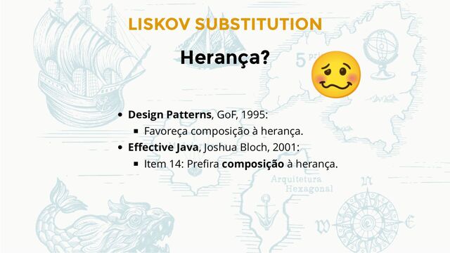 LISKOV SUBSTITUTION
Herança?
Design Patterns, GoF, 1995:
Favoreça composição à herança.
Eﬀective Java, Joshua Bloch, 2001:
Item 14: Preﬁra composição à herança.
