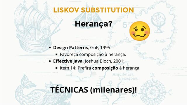 LISKOV SUBSTITUTION
Herança?
Design Patterns, GoF, 1995:
Favoreça composição à herança.
Eﬀective Java, Joshua Bloch, 2001:
Item 14: Preﬁra composição à herança.
TÉCNICAS (milenares)!
