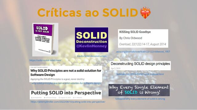 Críticas ao SOLID
https://solid-is-not-solid.com/
Kevlin/solid-deconstruction
why-solid-principles-are-not-a-solid-solution-for-software-design
accu.org/journals/overload/22/122/oldwood_1957
tedinski.com/2019/04/02/solid-critique.html
tastapod/why-every-element-of-solid-is-wrong
https://jeremydmiller.com/2022/08/10/putting-solid-into-perspective/
