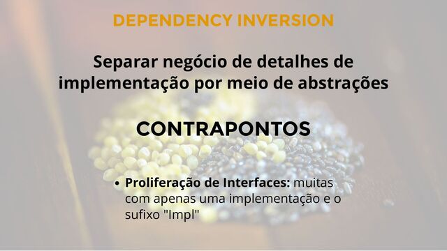 DEPENDENCY INVERSION
CONTRAPONTOS
Proliferação de Interfaces: muitas
com apenas uma implementação e o
suﬁxo "Impl"
Separar negócio de detalhes de
implementação por meio de abstrações
