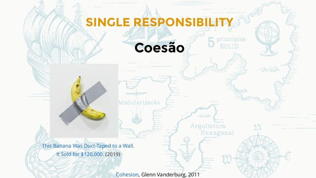 SINGLE RESPONSIBILITY
Coesão
(2019)
This Banana Was Duct-Taped to a Wall.
It Sold for $120,000.
, Glenn Vanderburg, 2011
Cohesion

