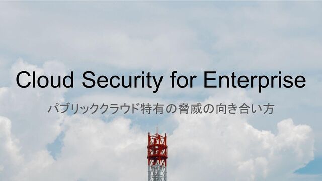 Cloud Security for Enterprise
パブリッククラウド特有の脅威の向き合い方
