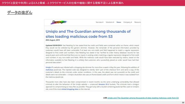 クラウドと設定や利用によるミスと脅威 - 2.クラウドサービスの仕様や機能に関する理解不足による要件漏れ
58
データの改ざん
出典 Uniqlo and The Guardian among thousands of sites loading malicious code from S3
