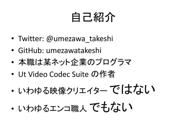 自己紹介
• Twitter: @umezawa_takeshi
• GitHub: umezawatakeshi
• 本職は某ネット企業のプログラマ
• Ut Video Codec Suite の作者
• いわゆる映像クリエイター ではない
• いわゆるエンコ職人 でもない
