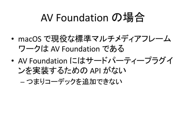 AV Foundation の場合
• macOS で現役な標準マルチメディアフレーム
ワークは AV Foundation である
• AV Foundation にはサードパーティープラグイ
ンを実装するための API がない
– つまりコーデックを追加できない
